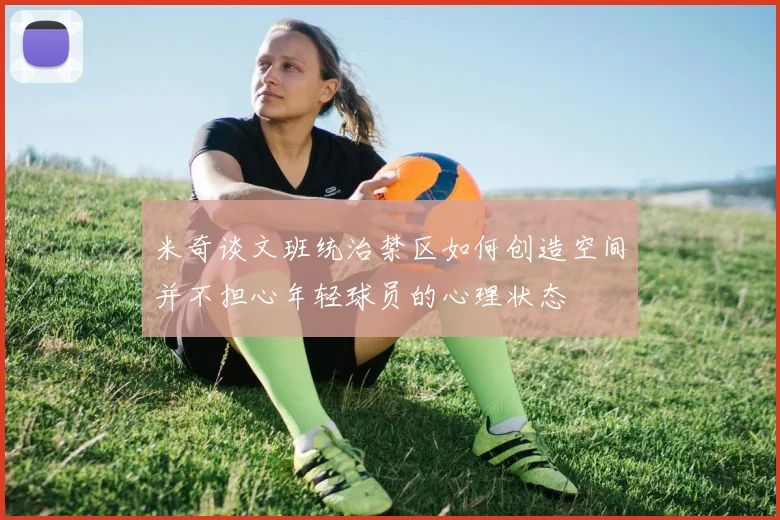米奇谈文班统治禁区如何创造空间并不担心年轻球员的心理状态