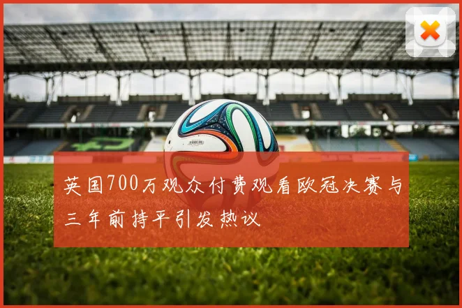 英国700万观众付费观看欧冠决赛与三年前持平引发热议