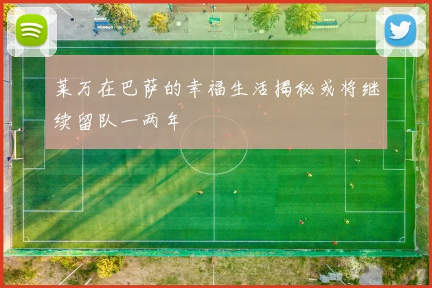 莱万在巴萨的幸福生活揭秘或将继续留队一两年
