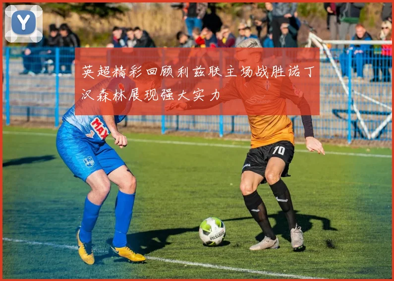 英超精彩回顾利兹联主场战胜诺丁汉森林展现强大实力