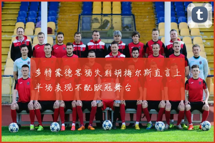 多特蒙德客场失利胡梅尔斯直言上半场表现不配欧冠舞台