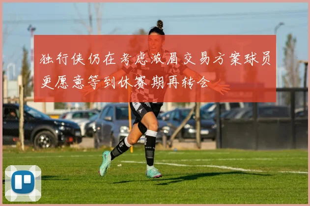独行侠仍在考虑浓眉交易方案球员更愿意等到休赛期再转会
