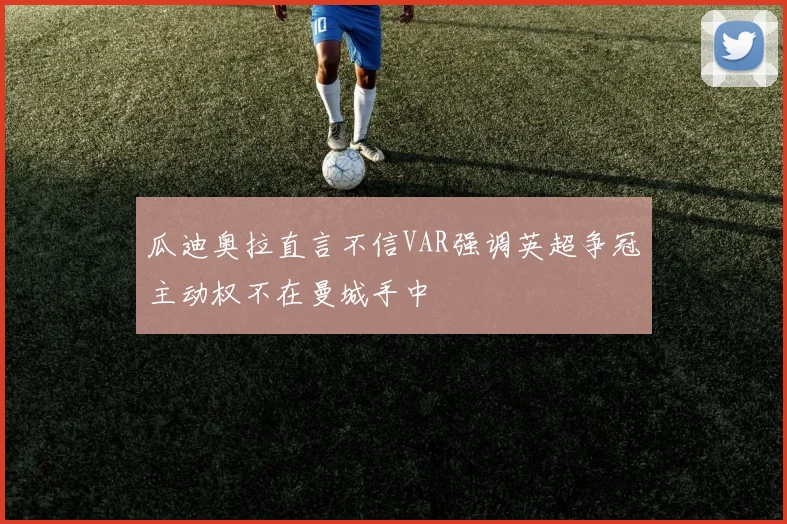 瓜迪奥拉直言不信VAR强调英超争冠主动权不在曼城手中