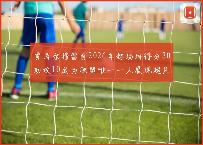 贾马尔穆雷自2026年起场均得分30助攻10成为联盟唯一一人展现超凡实力