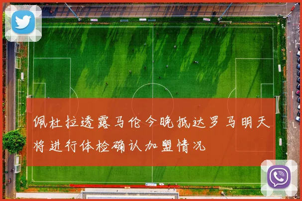 佩杜拉透露马伦今晚抵达罗马明天将进行体检确认加盟情况