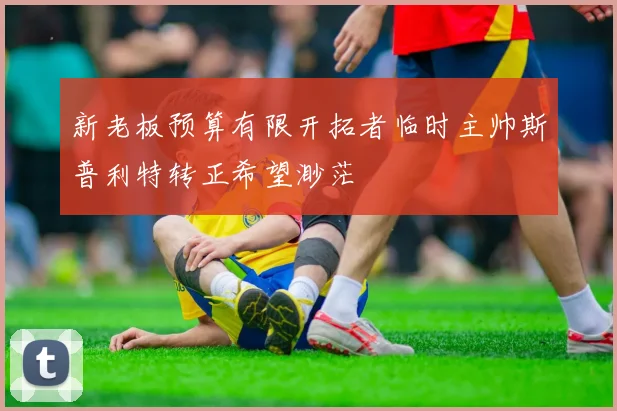 新老板预算有限开拓者临时主帅斯普利特转正希望渺茫