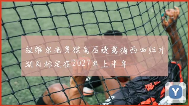 纽维尔老男孩高层透露梅西回归计划目标定在2027年上半年