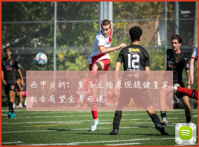 西甲分析：皇马主场表现稳健皇家社会有望全身而退