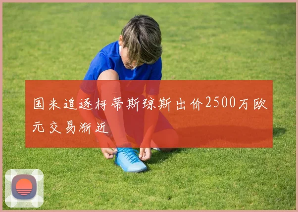 国米追逐柯蒂斯琼斯出价2500万欧元交易渐近
