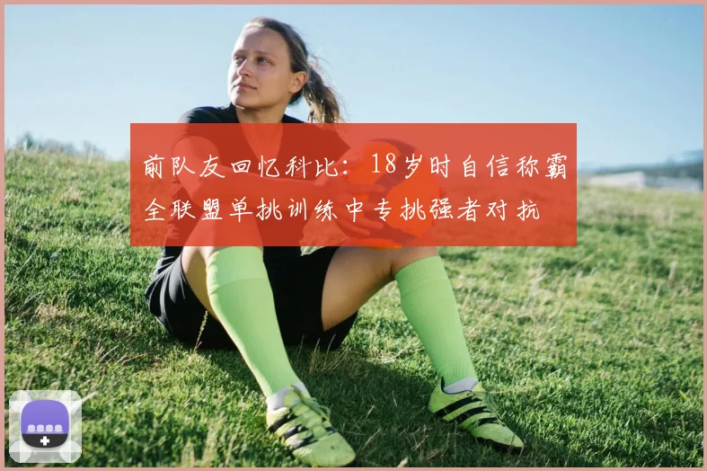 前队友回忆科比：18岁时自信称霸全联盟单挑训练中专挑强者对抗