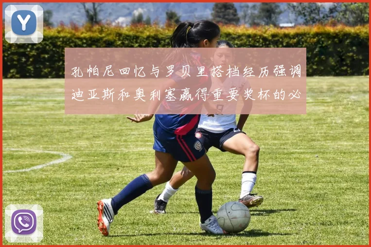 孔帕尼回忆与罗贝里搭档经历强调迪亚斯和奥利塞赢得重要奖杯的必要性