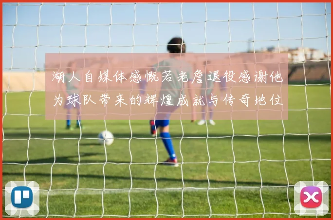 湖人自媒体感慨若老詹退役感谢他为球队带来的辉煌成就与传奇地位