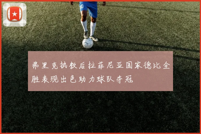 弗里克执教后拉菲尼亚国家德比全胜表现出色助力球队夺冠