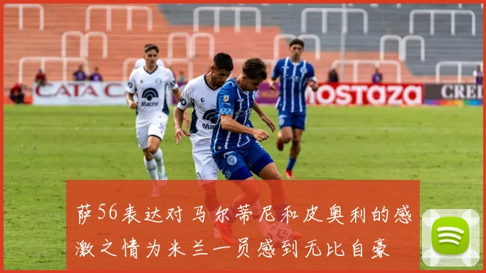 萨56表达对马尔蒂尼和皮奥利的感激之情为米兰一员感到无比自豪