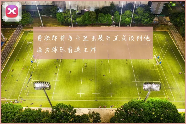 曼联即将与卡里克展开正式谈判他成为球队首选主帅