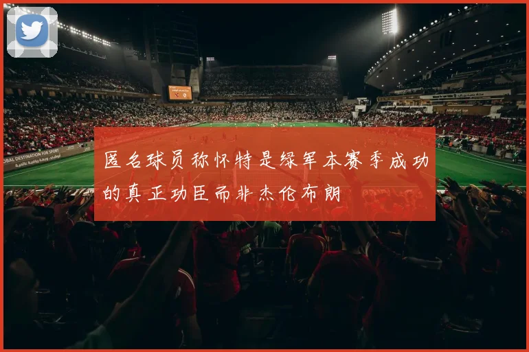匿名球员称怀特是绿军本赛季成功的真正功臣而非杰伦布朗