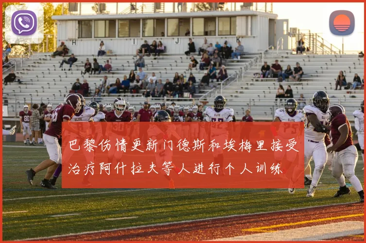 巴黎伤情更新门德斯和埃梅里接受治疗阿什拉夫等人进行个人训练