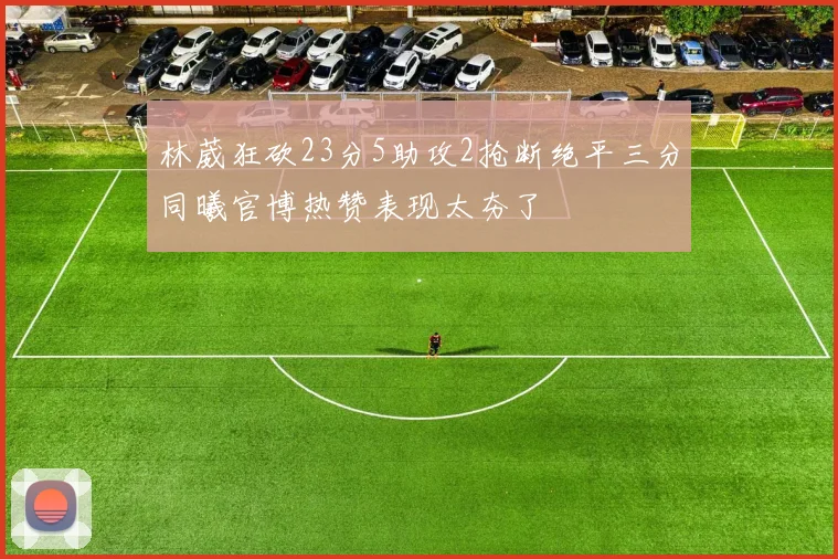 林葳狂砍23分5助攻2抢断绝平三分同曦官博热赞表现太夯了