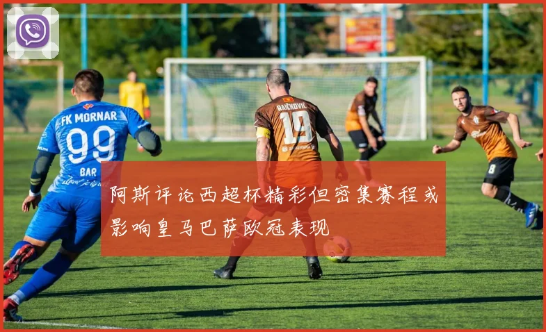 阿斯评论西超杯精彩但密集赛程或影响皇马巴萨欧冠表现