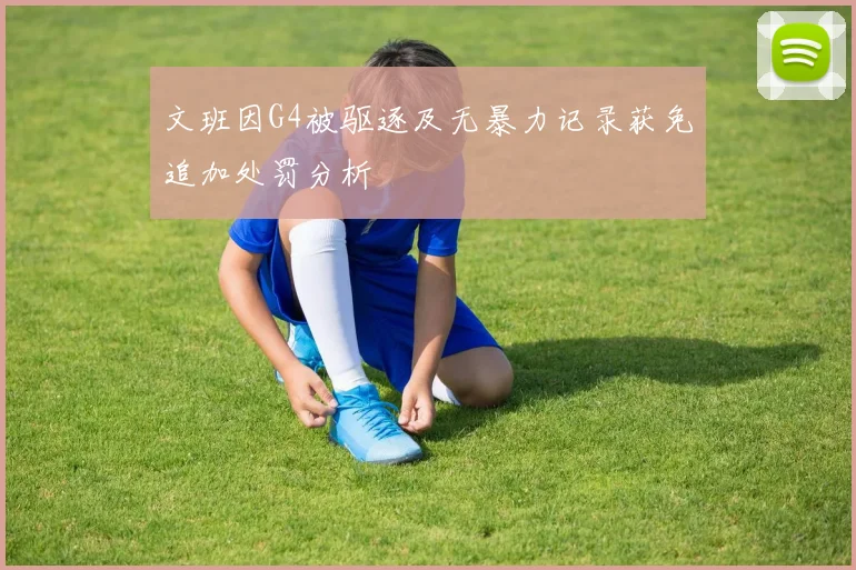 文班因G4被驱逐及无暴力记录获免追加处罚分析
