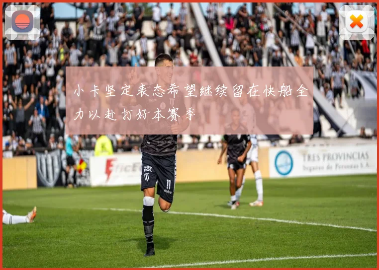 小卡坚定表态希望继续留在快船全力以赴打好本赛季