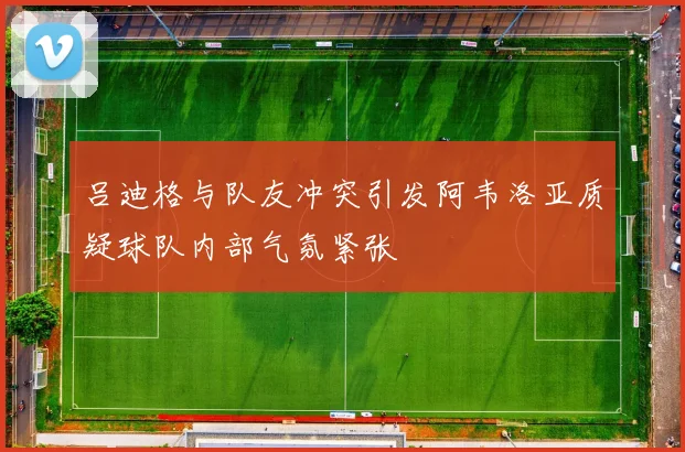 吕迪格与队友冲突引发阿韦洛亚质疑球队内部气氛紧张