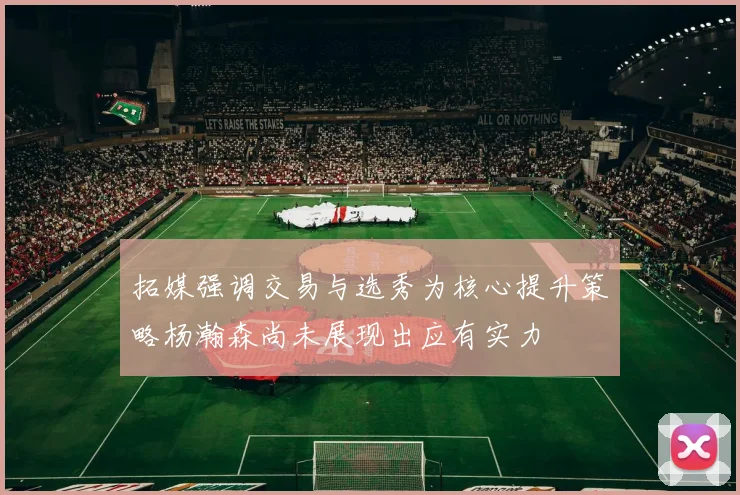 拓媒强调交易与选秀为核心提升策略杨瀚森尚未展现出应有实力