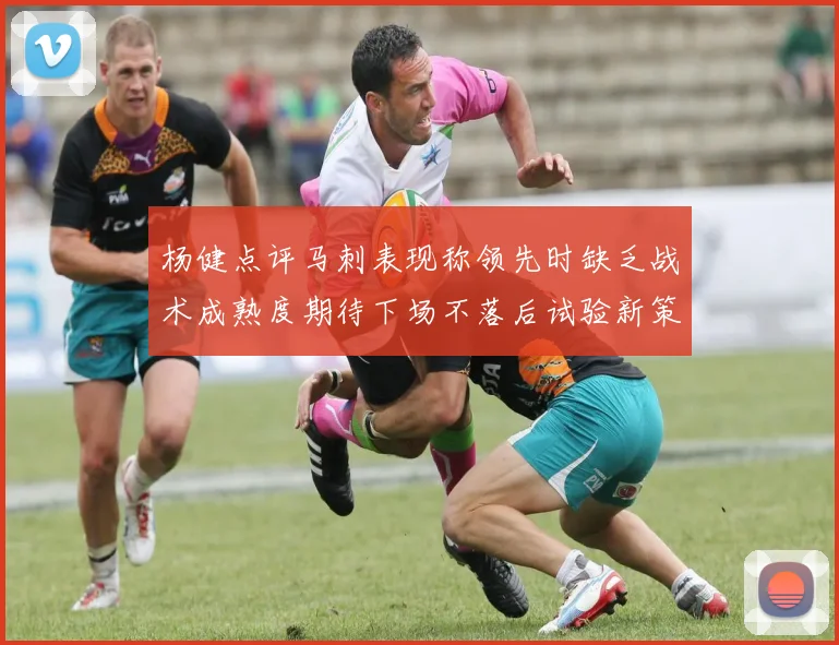 杨健点评马刺表现称领先时缺乏战术成熟度期待下场不落后试验新策略