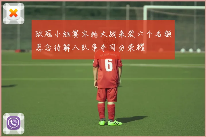欧冠小组赛末轮大战来袭六个名额悬念待解八队争夺同分荣耀