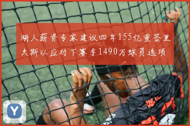 湖人薪资专家建议四年155亿重签里夫斯以应对下赛季1490万球员选项