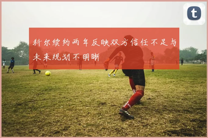 科尔续约两年反映双方信任不足与未来规划不明晰
