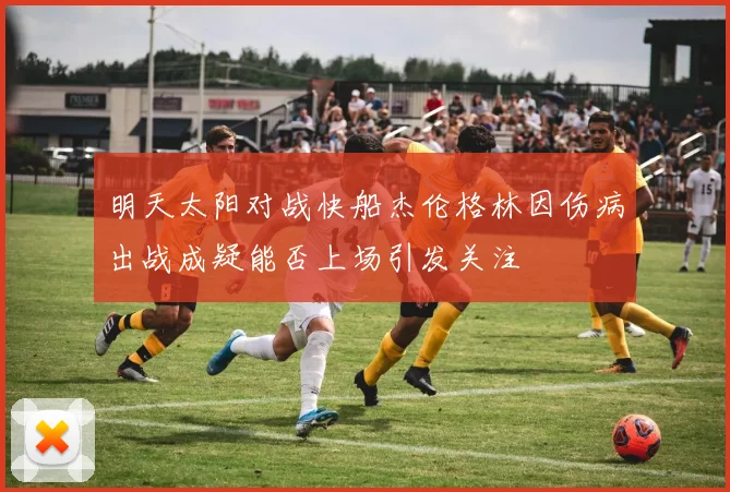 明天太阳对战快船杰伦格林因伤病出战成疑能否上场引发关注